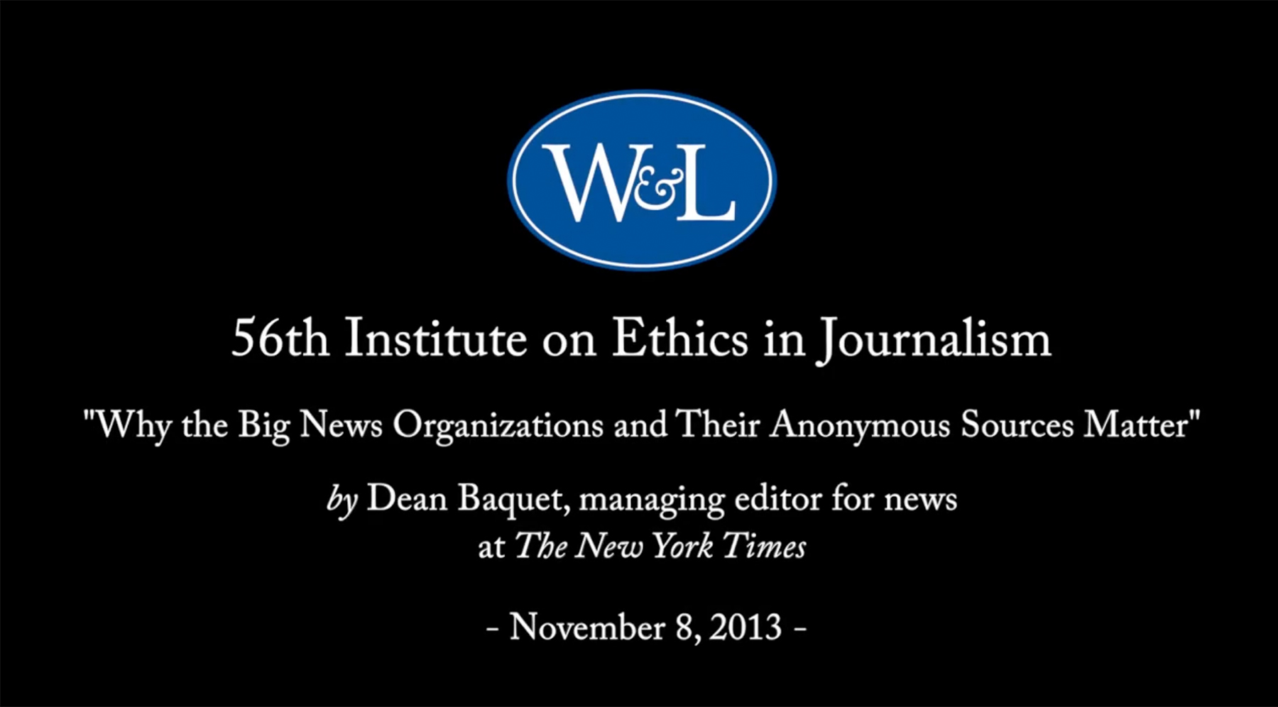 56th Institute on Ethics in Journalism “Why the Big News Organizations and Their Anonymous Sources Matter” by Dean Baquet, managing editor for news at The New York Times November 8, 2013